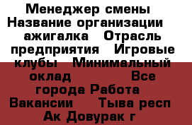 Менеджер смены › Название организации ­ Zажигалка › Отрасль предприятия ­ Игровые клубы › Минимальный оклад ­ 45 000 - Все города Работа » Вакансии   . Тыва респ.,Ак-Довурак г.